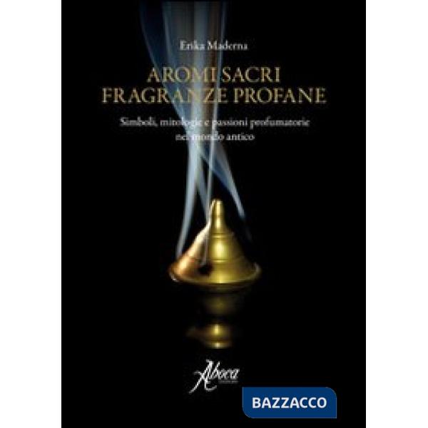 Aromi sacri fragranze profane. Simboli, mitologie, passioni profumatorie nel mondo antico