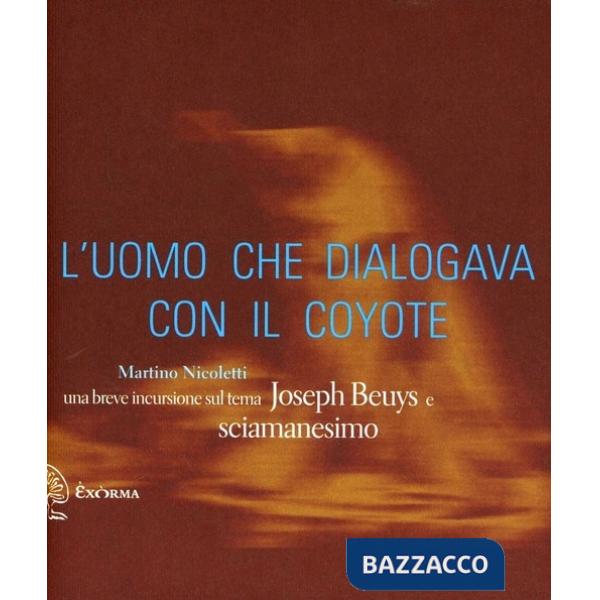 Uomo che dialogava con il coyote. Una breve incursione sul tema «Joseph Beuys e sciamanesimo». Ediz. illustrata (L')