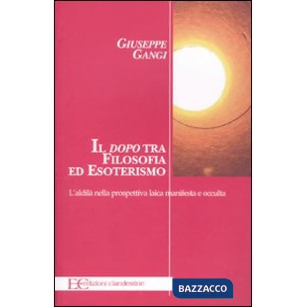 «dopo» tra filosofia ed esoterismo. L'aldilà nella prospettiva laica manifesta e occulta (Il)