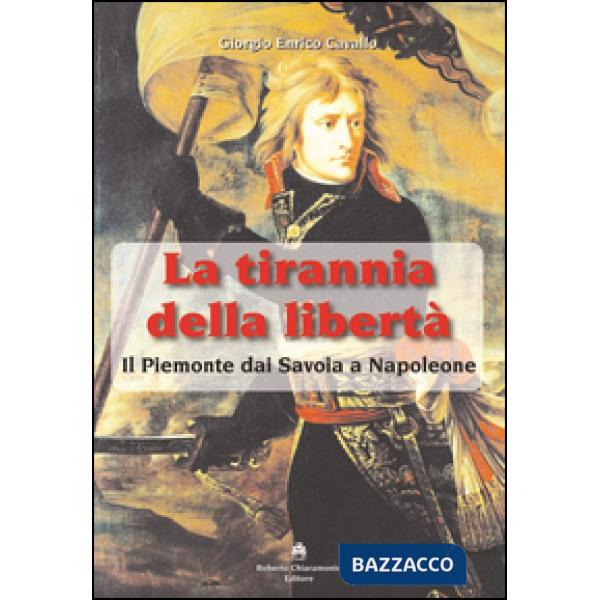 Tirannia della libertà. Il Piemonte dai Savoia a Napoleone (La)
