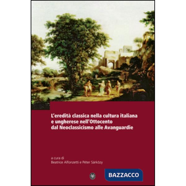 Eredità classica nella cultura italiana e ungherese nell'ottocento d al neoclassicismo alle avanguardie (L')