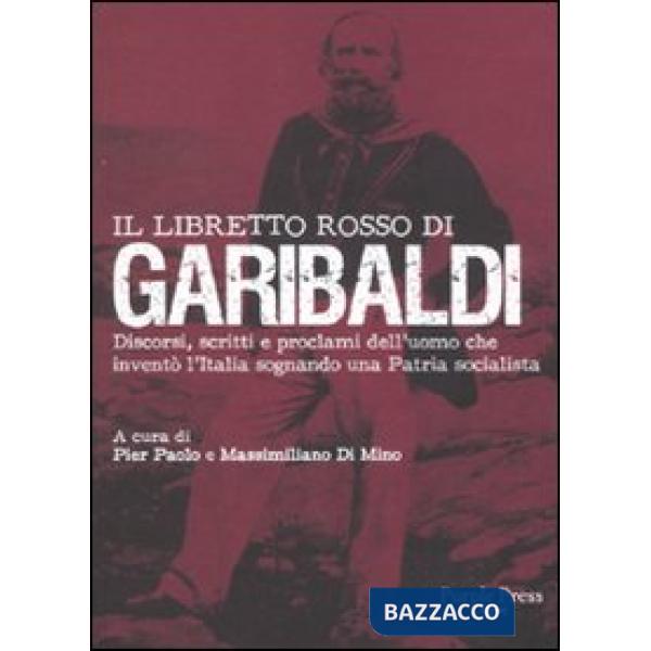 Libretto rosso di Garibaldi. Discorsi, scritti e proclami dell'uomo che inventò 