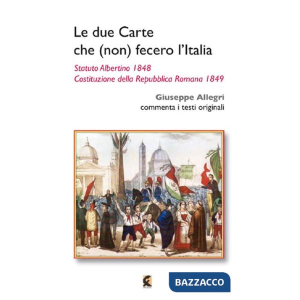 Due carte che (non) fecero l'Italia. Statuto Albertino 1848 e Costituzione della Repubblica Romana 1849 (Le)