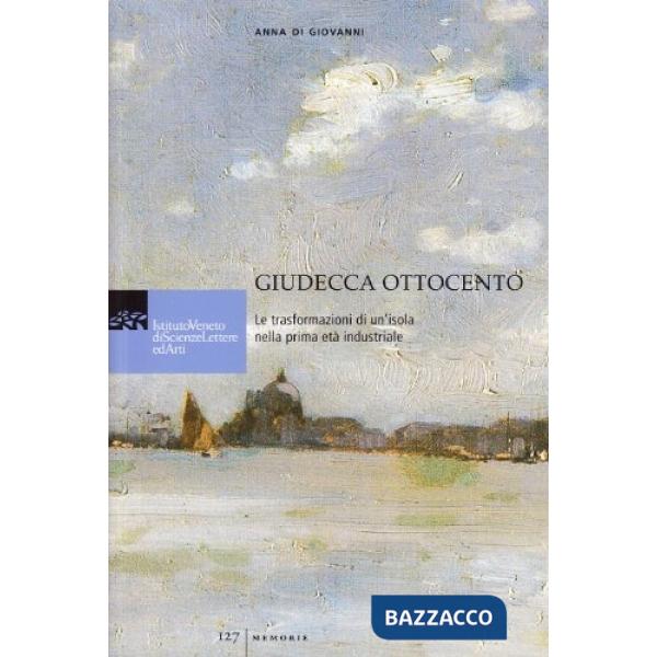 Guidecca Ottocento. Le trasformazioni di un'isola nella prima età industriale