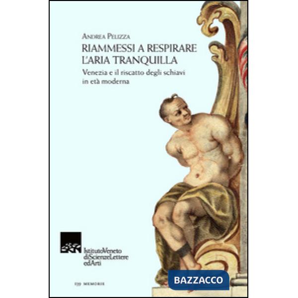 Riammessi a respirare l'aria tranquilla. Venezia e il riscatto degli schiavi in età moderna