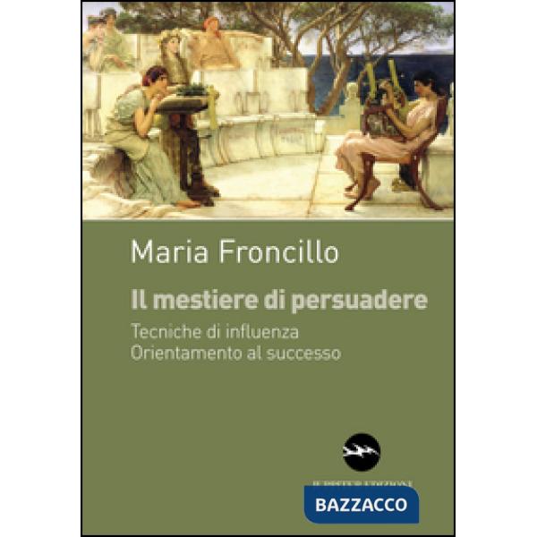 Mestiere di persuadere. Tecniche di influenza. Orientamente al successo (Il)