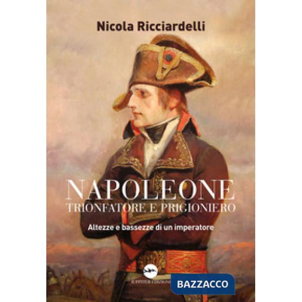 Napoleone trionfatore e prigioniero. Altezze e bassezze di un imperatore