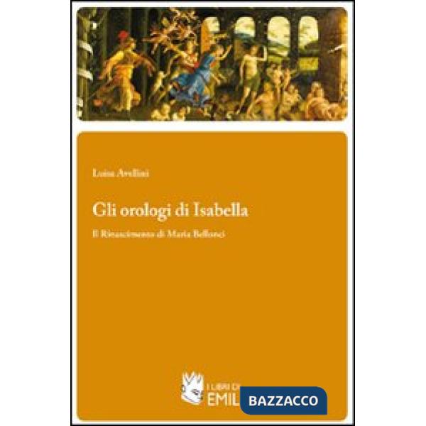Orologi di Isabella. Il Rinascimento di Maria Bellonci (Gli)