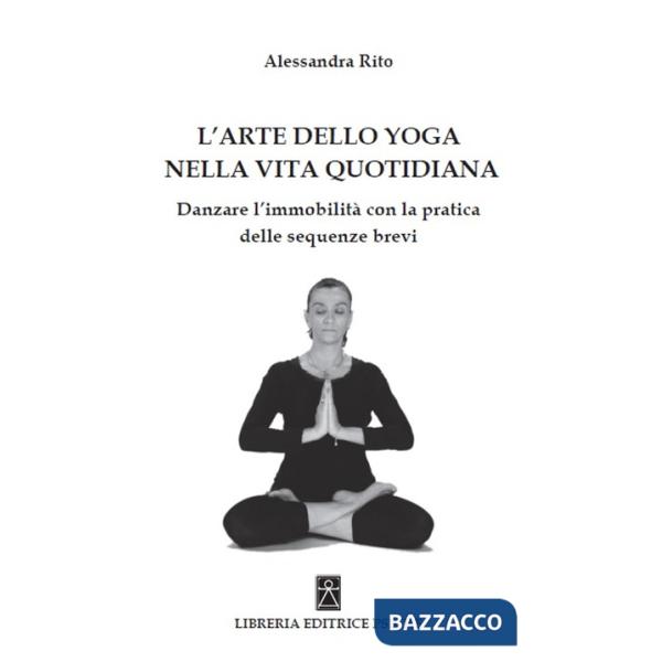 Arte dello yoga nella vita quotidiana. Danzare l'immobilità con la pratica delle sequenze brevi (L')