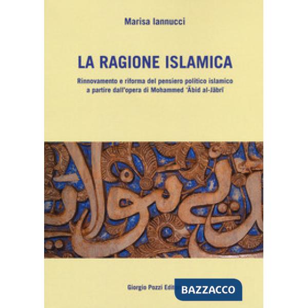 Ragione islamica. Rinnovamento e riforma del pensiero politico islamico a partire dal'opera di Mohammed 'Abid al-Jabri (La)