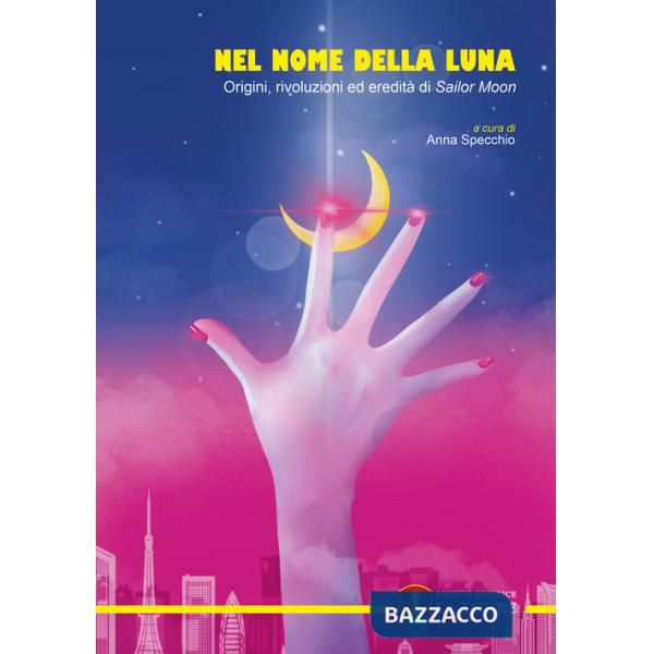 Nel nome della Luna. Origini, rivoluzioni ed eredità di Sailor Moon
