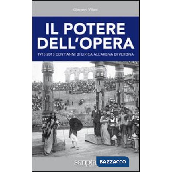 Potere dell'opera. 1913-2013 cent'anni di lirica all'Arena di Verona (Il)