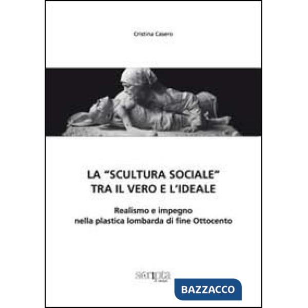 «scultura sociale» tra il vero e l'ideale. Realismo e impegno nella plastica lombarda di fine Ottocento (La)