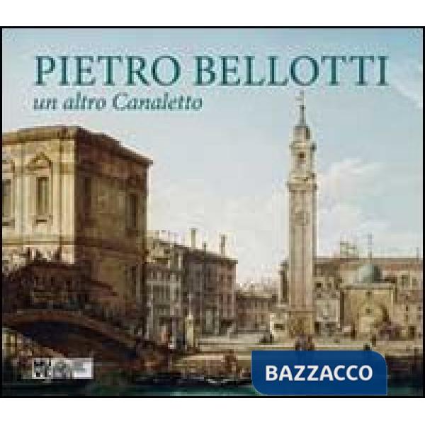 Pietro Bellotti. Un altro Canaletto. Ediz. illustrata
