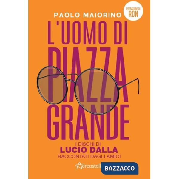 Uomo di Piazza Grande. I dischi di Lucio Dalla raccontati dagli amici (L')