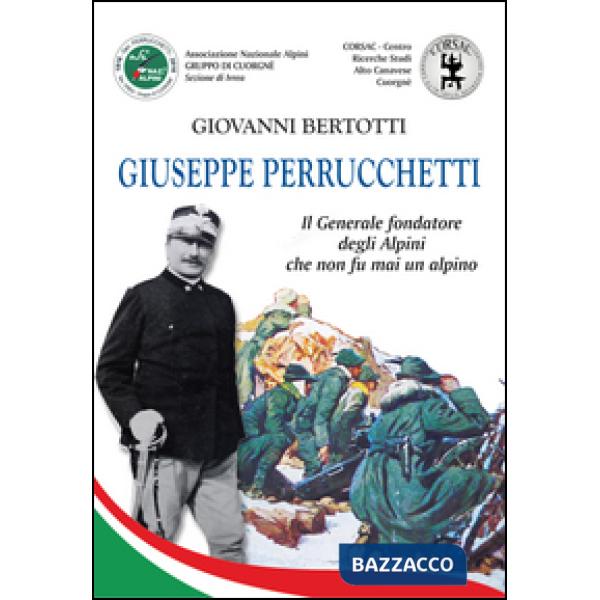 Giuseppe Perrucchetti. Il generale fondatore degli alpini che non fu mai un alpi