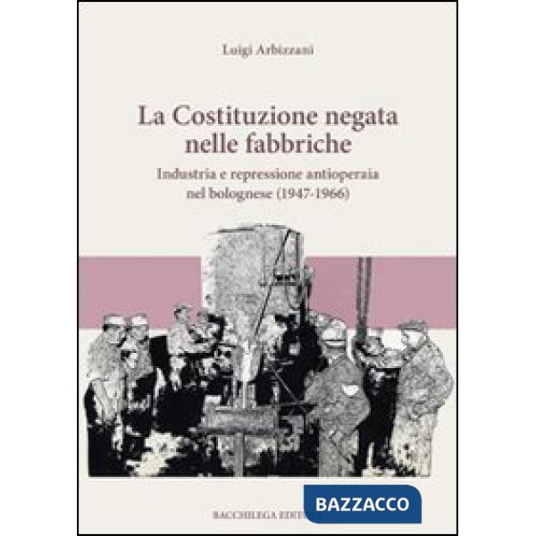 Costituzione negata nelle fabbriche. Industria e repressione antioperaia nel bolognese (1947-1966) (La)