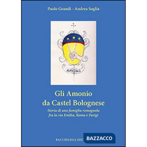 Amonio da Castel Bolognese. Storia di una famiglia romagnola fra la via Emilia, Roma e Parigi (Gli)