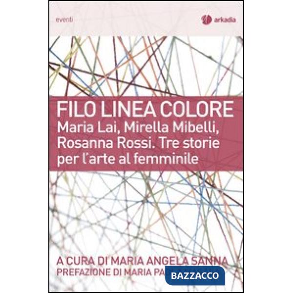 Filo linea colore. Maria Lai, Mirella Mibelli, Rosanna Rossi. Tre storie per l'arte al femminile