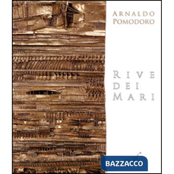 Arnaldo Pomodoro. Rive dei mari. Ediz. multilingue