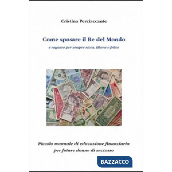 Come sposare il Re del mondo e regnare per sempre ricca, libera e felice. Piccolo manuale di educazione finanziaria per future d