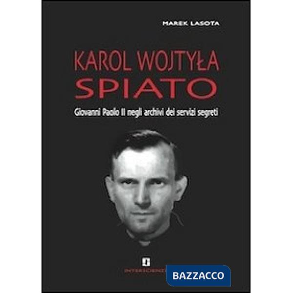 Karol Wojtyla spiato. Giovanni Paolo II negli archivi dei servizi segreti