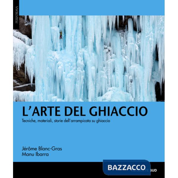 Arte del ghiaccio. Tecniche, materiali, storie dell'arrampicata su ghiaccio (L')