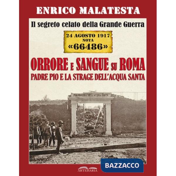 Segreto celato della Grande Guerra 24 agosto 1917 nota «66486». Orrore e sangue su Roma. Padre Pio e la strage dell'Acqua Santa 