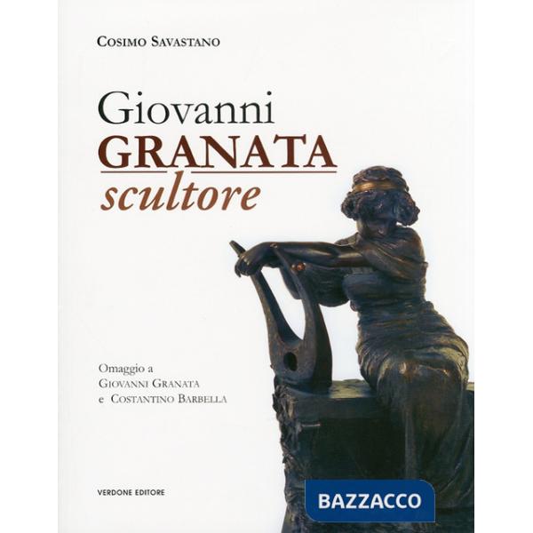 Giovanni Granata scultore. Omaggio a Giovanni Granata e Costantino Barbella. Ediz. illustrata
