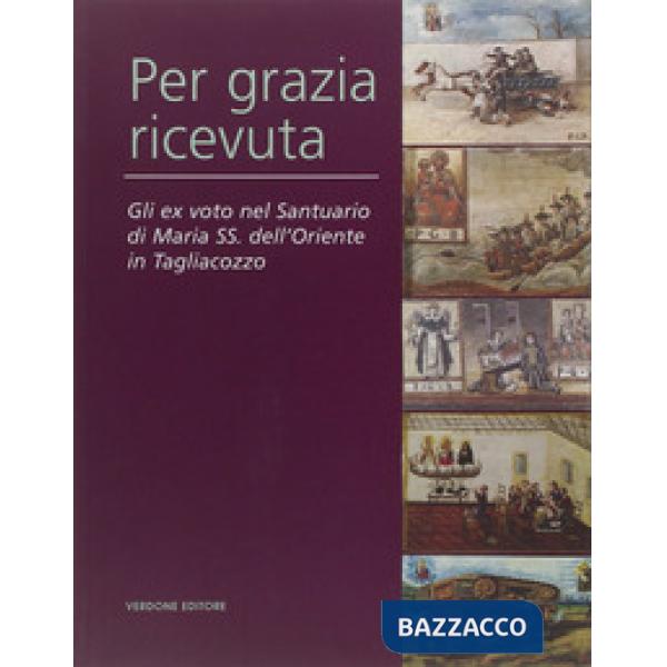 Per grazia ricevuta. Gli ex voto nel Santuario di Maria SS. dell'Oriente in Tagliacozzo. Ediz. illustrata