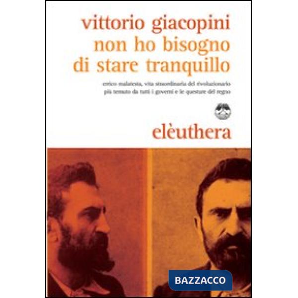 Non ho bisogno di stare tranquillo. Errico Malatesta, vita straordinaria del rivoluzionario più temuto da tutti i governi e le q