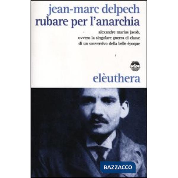 Rubare per l'anarchia. Alexandre Marius Jacob, ovvero la singolare guerra di classe di un sovversivo della belle époque