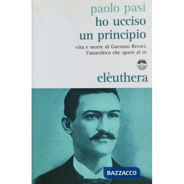 Ho ucciso un principio. Vita e morte di Gaetano Bresci, l'anarchico che sparò al