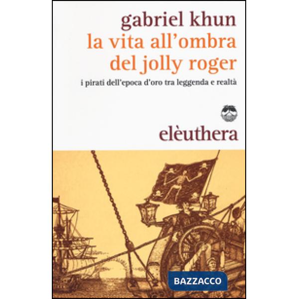 Vita all'ombra del Jolly Roger. I pirati dell'epoca d'oro tra leggenda e realtà (La)