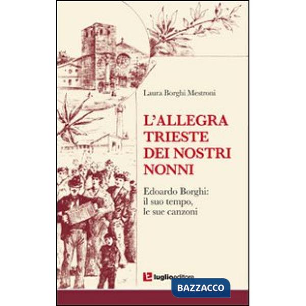 Allegra Trieste dei nostri nonni. Edoardo Borghi. Il suo tempo, le sue canzoni (