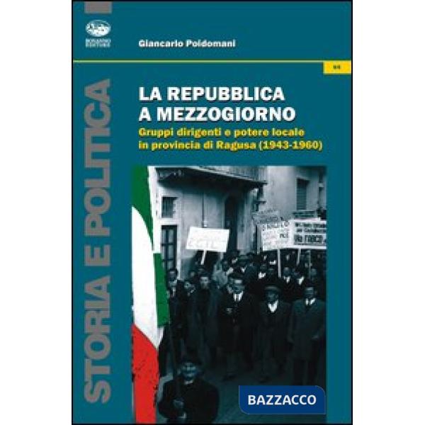 Repubblica a Mezzogiorno. Gruppi dirigenti e potere locale in provincia di Ragusa (1953-1960) (La)