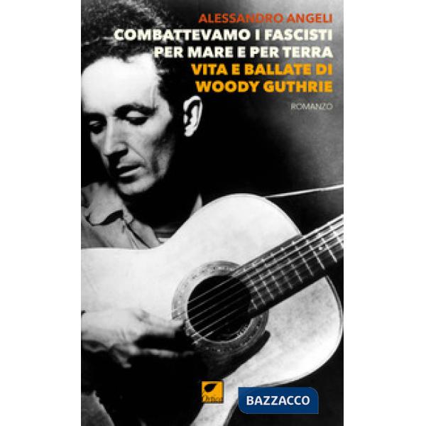 Combattevamo i fascisti per mare e per terra. Vita e ballate di Woody Guthrie