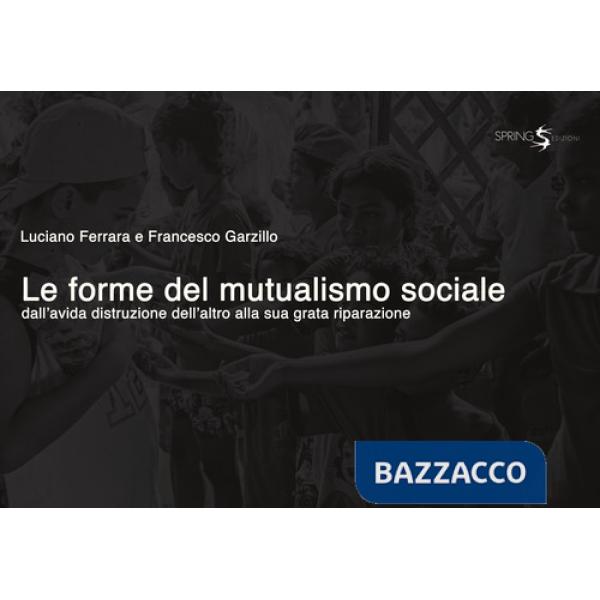Forme del mutualismo sociale. Dall'avida distruzione dell'altro alla sua grata riparazione (Le)