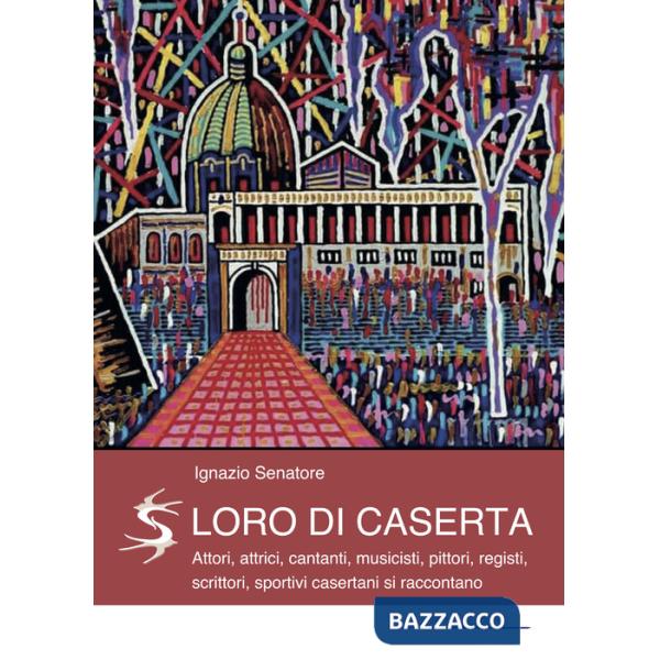 Loro di Caserta. Attori, attrici, cantanti, musicisti, pittori, registi, scrittori, sportivi casertani si raccontano