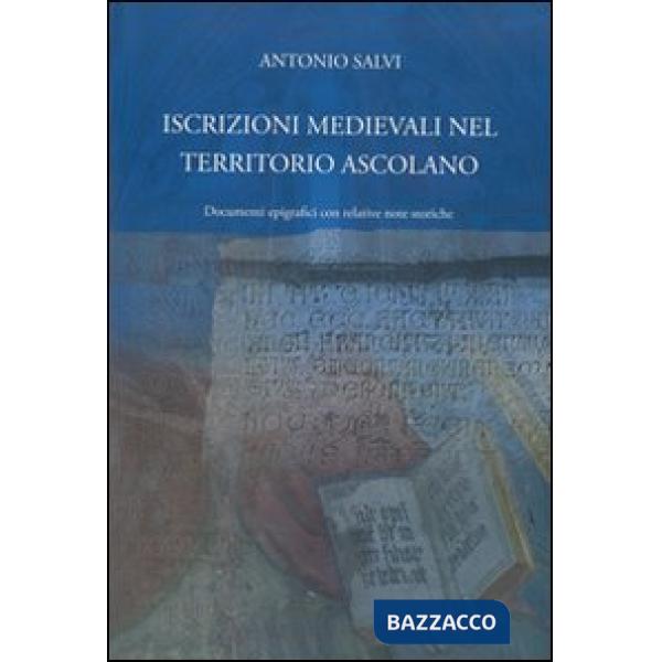 Iscrizioni medievali nel territorio ascolano. Documenti epigrafici con relative note storiche