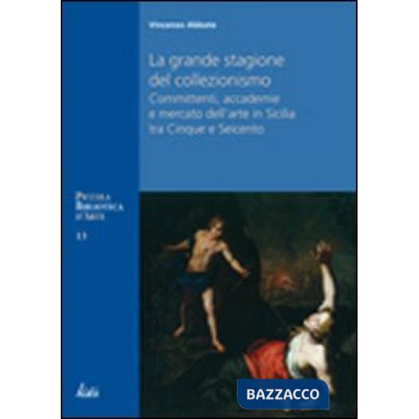 Grande stagione del collezionismo Mecenati, accademie e mercato dell'arte in Sicilia tra Cinque e Seicento (La)