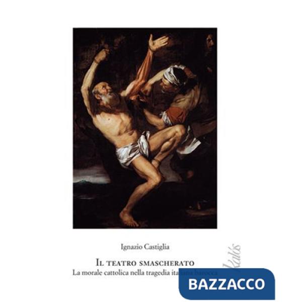 Teatro smascherato. La morale cattolica nella tragedia italiano barocca (Il)