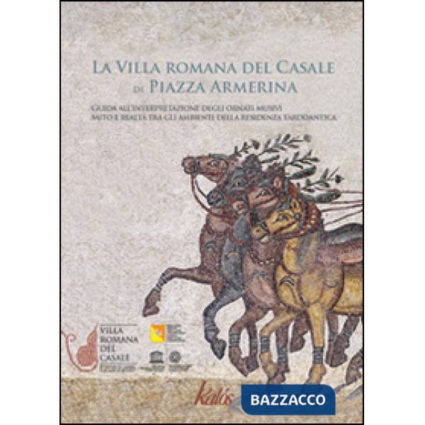 Villa romana del Casale di Piazza Armerina. Guida all'interpretazione degli ornati musivi. Mito e realtà tra gli ambienti delle 