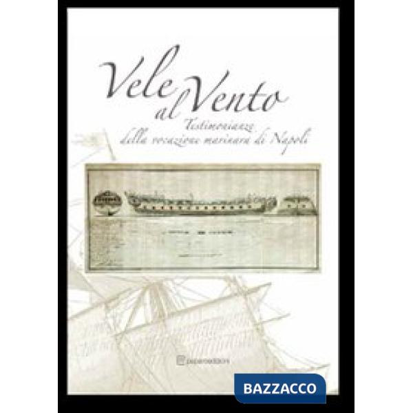 Vele al vento. Testimonianze della vocazione marinara di Napoli. Ediz. illustrat
