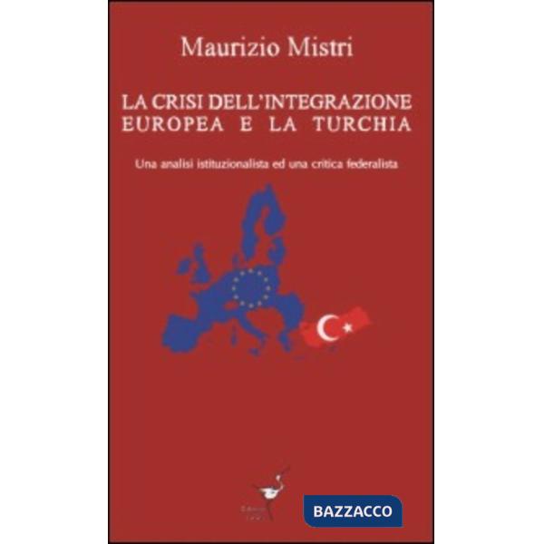 Crisi dell'integrazione europea e la Turchia. Una analisi istituzionalista ed una critica federalista (La)