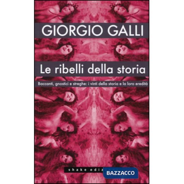 Ribelli della storia. Baccanti, gnostici e streghe: i vinti della storia e la lo