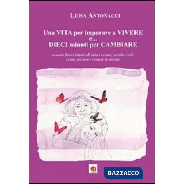 Vita per imparare a vivere e... dieci minuti per cambiare. Ovvero brevi storie d