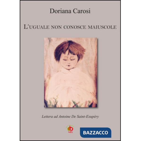 Uguale non conosce maiuscole. Lettera ad Antoine De Saint-Exupéry (L')