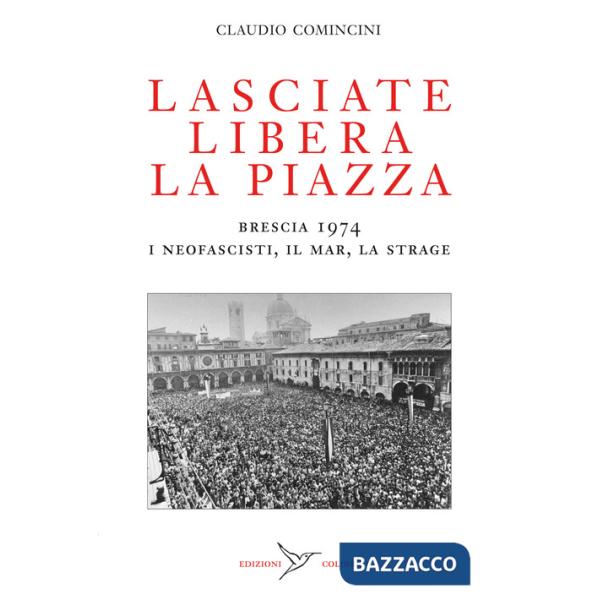 Lasciate libera la piazza. Brescia 1974. I neofascisti, il Mar, la strage