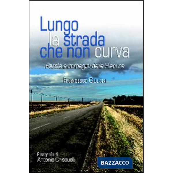 Lungo la strada che non curva. Parole e immagini dalla pianura